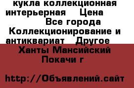 кукла коллекционная интерьерная  › Цена ­ 30 000 - Все города Коллекционирование и антиквариат » Другое   . Ханты-Мансийский,Покачи г.